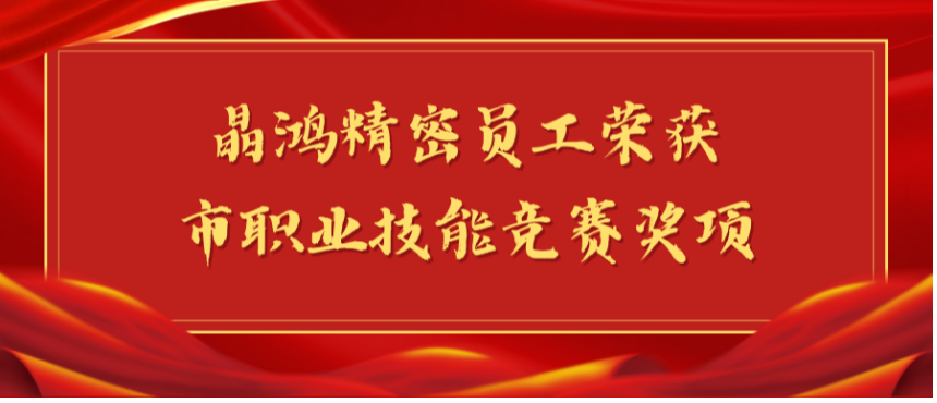 【喜报】晶鸿精密员工荣获市职业技能竞赛奖项